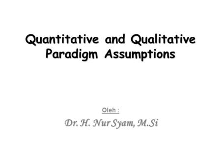 Quantitative and Qualitative Paradigm Assumptions Oleh : Dr. H. Nur Syam, M.Si.