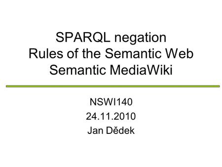 SPARQL negation Rules of the Semantic Web Semantic MediaWiki NSWI140 24.11.2010 Jan Dědek.