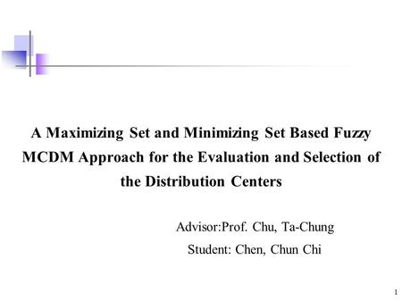 1 A Maximizing Set and Minimizing Set Based Fuzzy MCDM Approach for the Evaluation and Selection of the Distribution Centers Advisor:Prof. Chu, Ta-Chung.