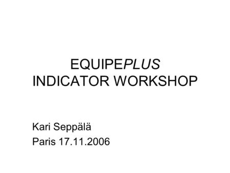 EQUIPEPLUS INDICATOR WORKSHOP Kari Seppälä Paris 17.11.2006.