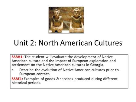 Unit 2: North American Cultures SS8H1: SS8H1: The student will evaluate the development of Native American culture and the impact of European exploration.