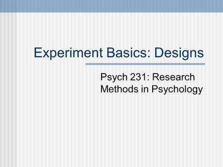 Experiment Basics: Designs Psych 231: Research Methods in Psychology.