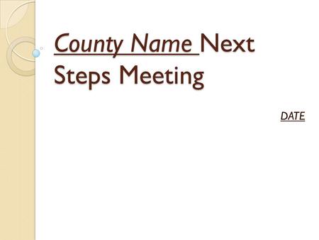 County Name Next Steps Meeting DATE. Next Steps Meeting Purpose: The Next Steps Meeting is designed to be a starting point for the county’s efforts to.