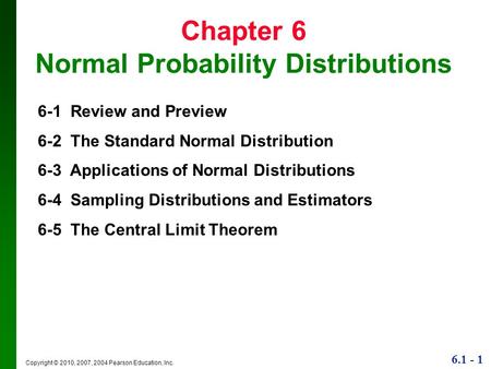 6.1 - 1 Copyright © 2010, 2007, 2004 Pearson Education, Inc. Chapter 6 Normal Probability Distributions 6-1 Review and Preview 6-2 The Standard Normal.