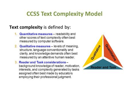 Overview of Text Complexity Text complexity is defined by: Qualitative 2.Qualitative measures – levels of meaning, structure, language conventionality.