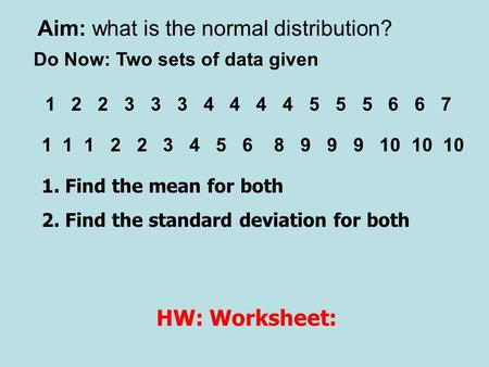 Aim: what is the normal distribution? Do Now: Two sets of data given 1 2 2 3 3 3 4 4 4 4 5 5 5 6 6 7 1 1 1 2 2 3 4 5 6 8 9 9 9 10 10 10 1. Find the mean.