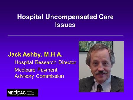 Hospital Uncompensated Care Issues Jack Ashby, M.H.A. Hospital Research Director Medicare Payment Advisory Commission.