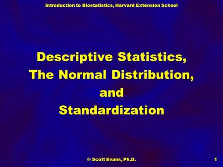 Introduction to Biostatistics, Harvard Extension School © Scott Evans, Ph.D.1 Descriptive Statistics, The Normal Distribution, and Standardization.