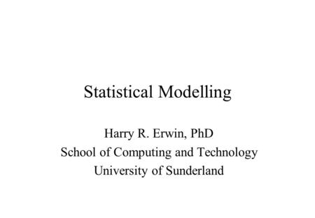 Statistical Modelling Harry R. Erwin, PhD School of Computing and Technology University of Sunderland.