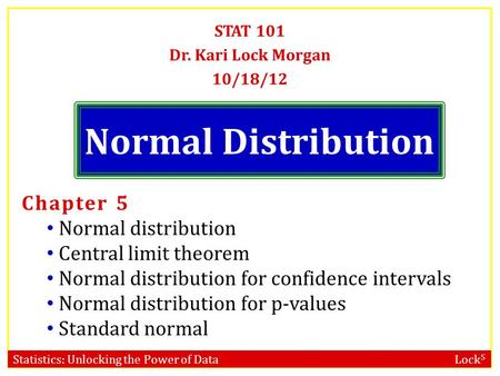 Statistics: Unlocking the Power of Data Lock 5 Normal Distribution STAT 101 Dr. Kari Lock Morgan 10/18/12 Chapter 5 Normal distribution Central limit theorem.