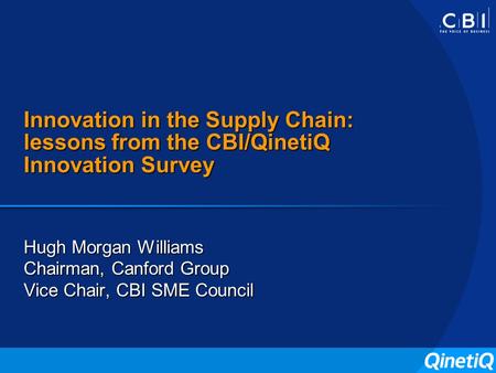 Innovation in the Supply Chain: lessons from the CBI/QinetiQ Innovation Survey Hugh Morgan Williams Chairman, Canford Group Vice Chair, CBI SME Council.