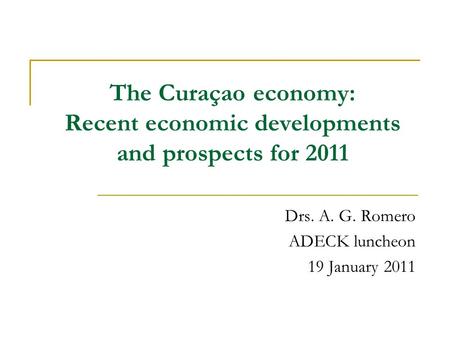 The Curaçao economy: Recent economic developments and prospects for 2011 Drs. A. G. Romero ADECK luncheon 19 January 2011.