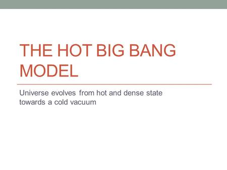 THE HOT BIG BANG MODEL Universe evolves from hot and dense state towards a cold vacuum.