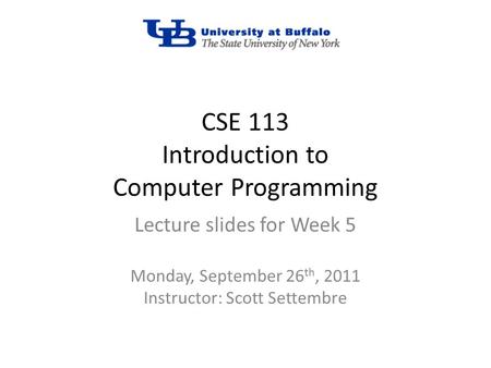 CSE 113 Introduction to Computer Programming Lecture slides for Week 5 Monday, September 26 th, 2011 Instructor: Scott Settembre.