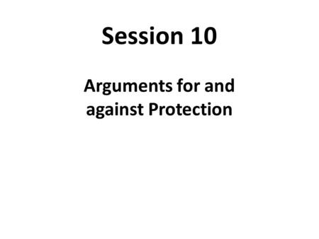 Session 10 Arguments for and against Protection. Incentive Distortions and Their Effect.