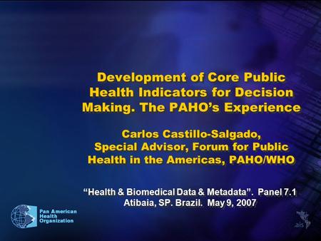 Development of Core Public Health Indicators for Decision Making. The PAHO’s Experience Carlos Castillo-Salgado, Special Advisor, Forum for Public Health.