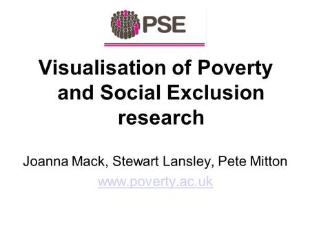 Visualisation of Poverty and Social Exclusion research Joanna Mack, Stewart Lansley, Pete Mitton www.poverty.ac.uk.