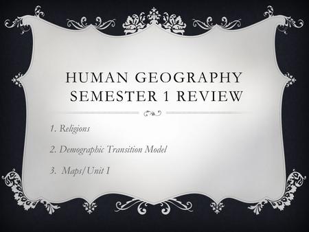 HUMAN GEOGRAPHY SEMESTER 1 REVIEW 1. Religions 2. Demographic Transition Model 3. Maps/Unit I.