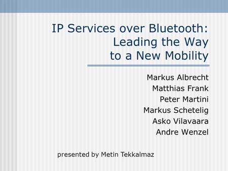 IP Services over Bluetooth: Leading the Way to a New Mobility Markus Albrecht Matthias Frank Peter Martini Markus Schetelig Asko Vilavaara Andre Wenzel.