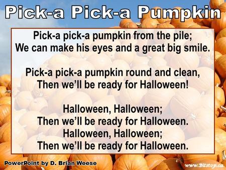 Pick-a pick-a pumpkin from the pile; We can make his eyes and a great big smile. Pick-a pick-a pumpkin round and clean, Then we’ll be ready for Halloween!