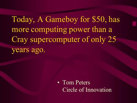 Today, A Gameboy for $50, has more computing power than a Cray supercomputer of only 25 years ago. Tom Peters Circle of Innovation.