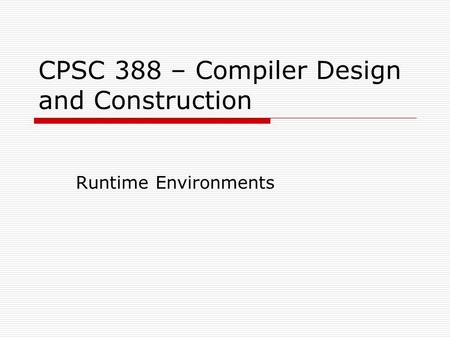 CPSC 388 – Compiler Design and Construction Runtime Environments.