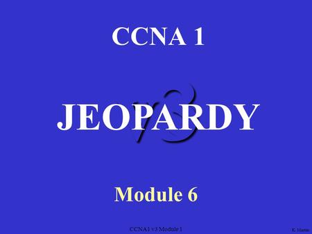 CCNA1 v3 Module 1 v3 CCNA 1 Module 6 JEOPARDY K. Martin.