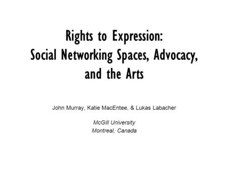 Rights to Expression: Social Networking Spaces, Advocacy, and the Arts John Murray, Katie MacEntee, & Lukas Labacher McGill University Montreal, Canada.