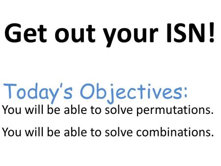 Get out your ISN! You will be able to solve permutations. You will be able to solve combinations. Today’s Objectives: