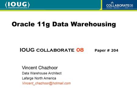 Oracle 11g Data Warehousing Vincent Chazhoor Data Warehouse Architect Lafarge North America IOUG collaborate 08 Paper # 204.