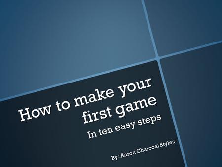 How to make your first game In ten easy steps By: Aaron Charcoal Styles.