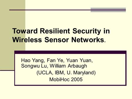 Hao Yang, Fan Ye, Yuan Yuan, Songwu Lu, William Arbaugh (UCLA, IBM, U. Maryland) MobiHoc 2005 Toward Resilient Security in Wireless Sensor Networks.