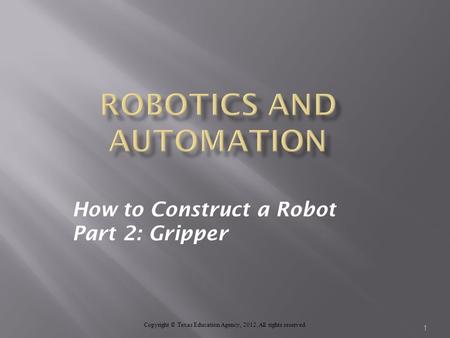 How to Construct a Robot Part 2: Gripper Copyright © Texas Education Agency, 2012. All rights reserved. 1.