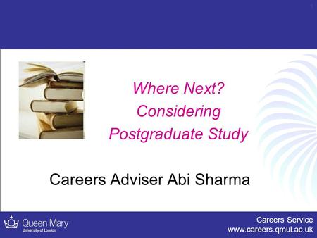 Careers Service www.careers.qmul.ac.uk 1 Where Next? Considering Postgraduate Study Careers Adviser Abi Sharma.