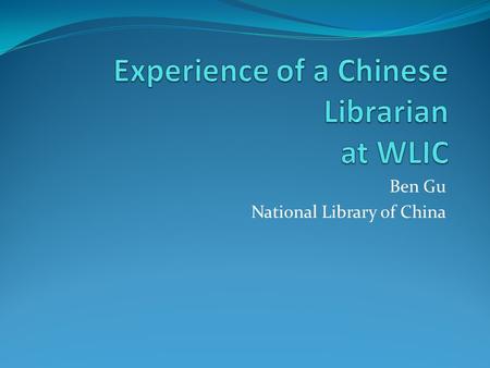 Ben Gu National Library of China. My positions in NLC Acquisitions librarian Director of acquisitions & cataloging departments (Chinese and foreign) Director.