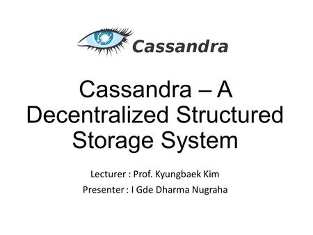 Cassandra – A Decentralized Structured Storage System Lecturer : Prof. Kyungbaek Kim Presenter : I Gde Dharma Nugraha.