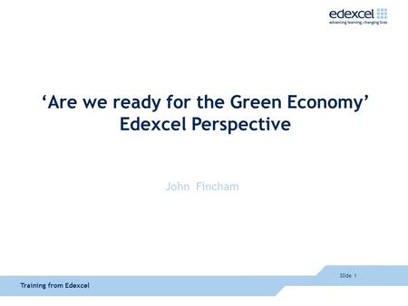 ‘Are we ready for the Green Economy’ Edexcel Perspective John Fincham Slide 1 Training from Edexcel.