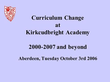 Curriculum Change at Kirkcudbright Academy 2000-2007 and beyond Aberdeen, Tuesday October 3rd 2006.