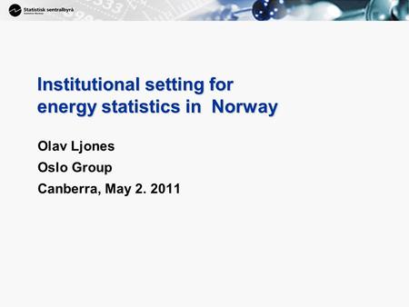 1 Institutional setting for energy statistics in Norway Olav Ljones Oslo Group Canberra, May 2. 2011.