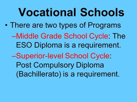 Vocational Schools There are two types of Programs –Middle Grade School Cycle: The ESO Diploma is a requirement. –Superior-level School Cycle: Post Compulsory.