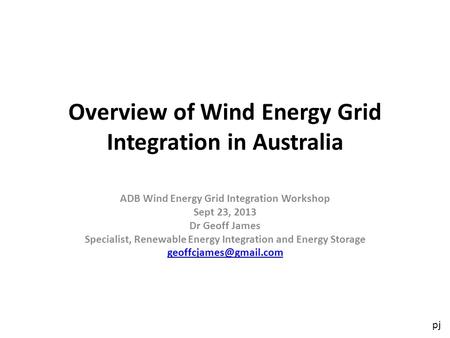 Pj Overview of Wind Energy Grid Integration in Australia ADB Wind Energy Grid Integration Workshop Sept 23, 2013 Dr Geoff James Specialist, Renewable Energy.