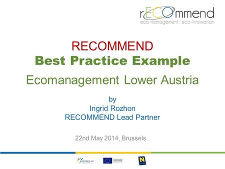 RECOMMEND Best Practice Example Ecomanagement Lower Austria by Ingrid Rozhon RECOMMEND Lead Partner 22nd May 2014, Brussels.