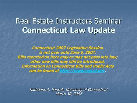 Real Estate Instructors Seminar Connecticut Law Update Katherine A. Pancak, University of Connecticut March 30, 2007 Connecticut 2007 Legislative Session.