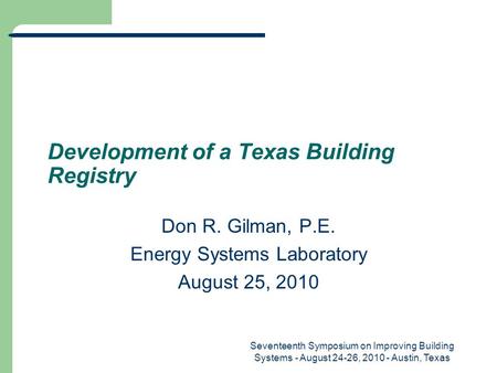 Development of a Texas Building Registry Don R. Gilman, P.E. Energy Systems Laboratory August 25, 2010 Seventeenth Symposium on Improving Building Systems.