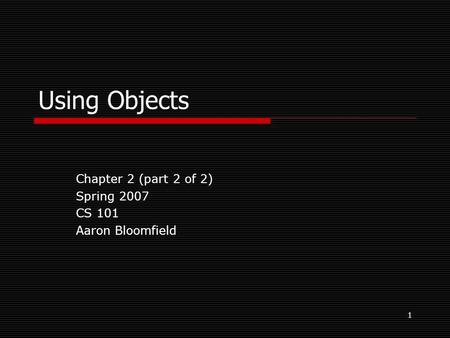 1 Using Objects Chapter 2 (part 2 of 2) Spring 2007 CS 101 Aaron Bloomfield.