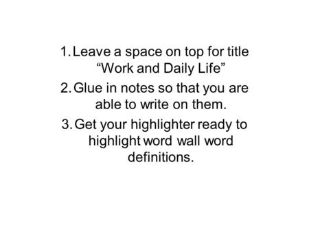 1.Leave a space on top for title “Work and Daily Life” 2.Glue in notes so that you are able to write on them. 3.Get your highlighter ready to highlight.