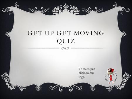 GET UP GET MOVING QUIZ To start quiz click on our logo.