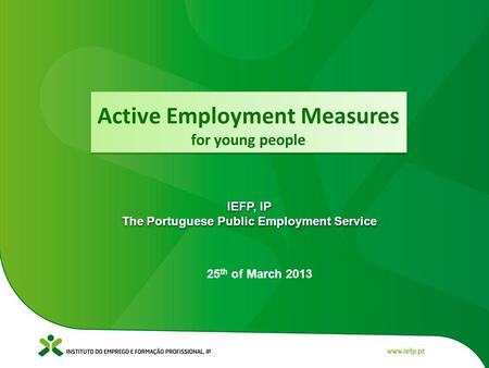 25 th of March 2013 IEFP, IP The Portuguese Public Employment Service IEFP, IP The Portuguese Public Employment Service Active Employment Measures for.