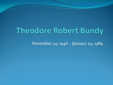 November 24, 1946 – January 24, 1989. In the Beginning After his birth in 1946, Bundy was led to believe that his mother was his sister and his grandparents.