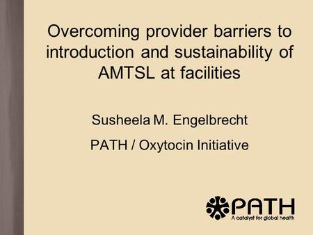 Overcoming provider barriers to introduction and sustainability of AMTSL at facilities Susheela M. Engelbrecht PATH / Oxytocin Initiative.